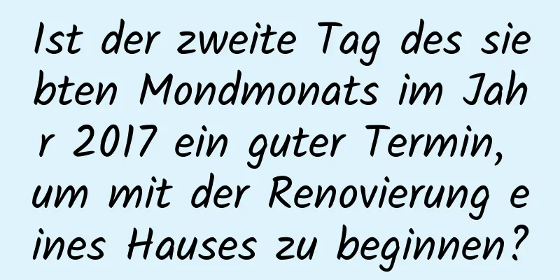 Ist der zweite Tag des siebten Mondmonats im Jahr 2017 ein guter Termin, um mit der Renovierung eines Hauses zu beginnen?