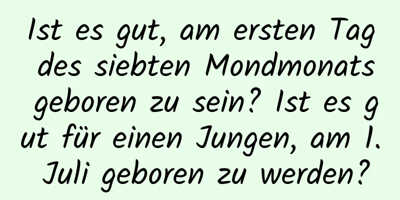 Ist es gut, am ersten Tag des siebten Mondmonats geboren zu sein? Ist es gut für einen Jungen, am 1. Juli geboren zu werden?