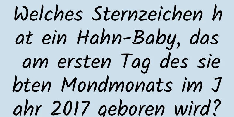 Welches Sternzeichen hat ein Hahn-Baby, das am ersten Tag des siebten Mondmonats im Jahr 2017 geboren wird?