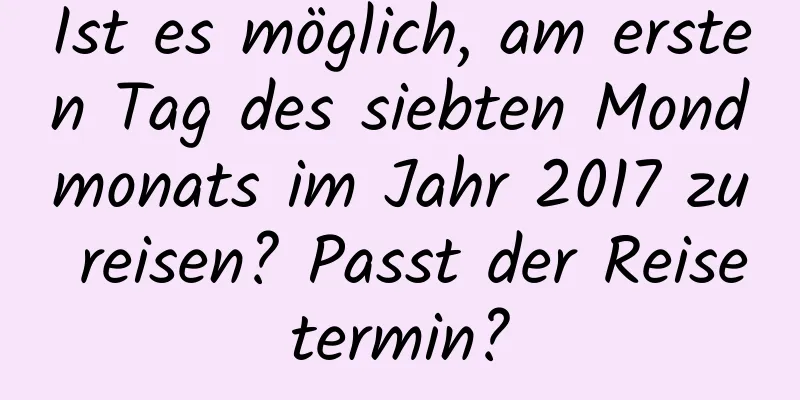 Ist es möglich, am ersten Tag des siebten Mondmonats im Jahr 2017 zu reisen? Passt der Reisetermin?