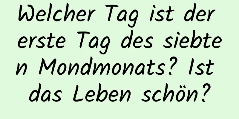 Welcher Tag ist der erste Tag des siebten Mondmonats? Ist das Leben schön?