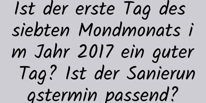 Ist der erste Tag des siebten Mondmonats im Jahr 2017 ein guter Tag? Ist der Sanierungstermin passend?