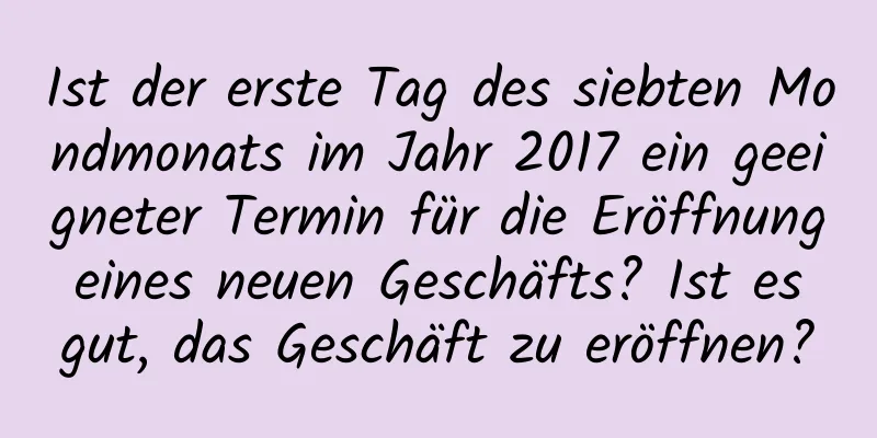 Ist der erste Tag des siebten Mondmonats im Jahr 2017 ein geeigneter Termin für die Eröffnung eines neuen Geschäfts? Ist es gut, das Geschäft zu eröffnen?