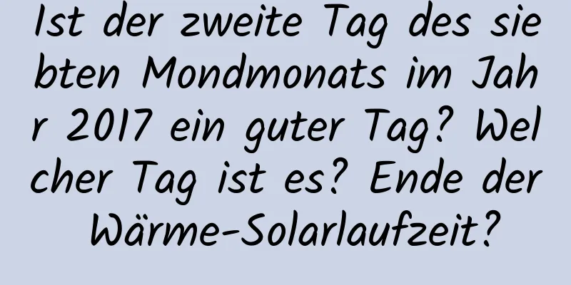 Ist der zweite Tag des siebten Mondmonats im Jahr 2017 ein guter Tag? Welcher Tag ist es? Ende der Wärme-Solarlaufzeit?