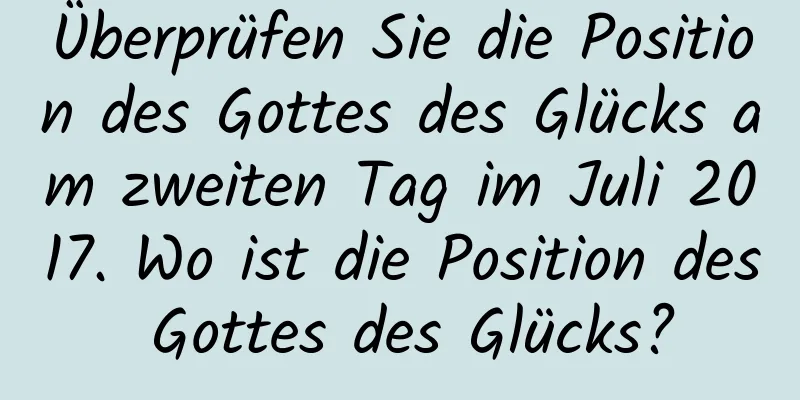 Überprüfen Sie die Position des Gottes des Glücks am zweiten Tag im Juli 2017. Wo ist die Position des Gottes des Glücks?