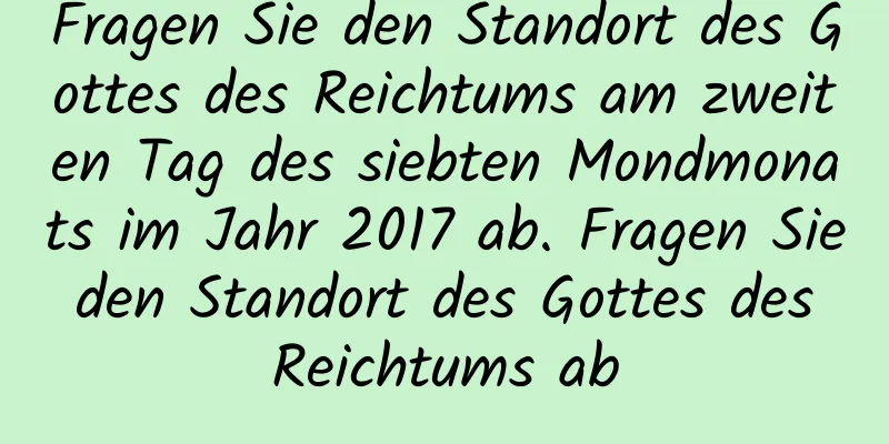 Fragen Sie den Standort des Gottes des Reichtums am zweiten Tag des siebten Mondmonats im Jahr 2017 ab. Fragen Sie den Standort des Gottes des Reichtums ab