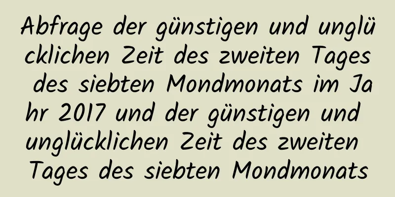 Abfrage der günstigen und unglücklichen Zeit des zweiten Tages des siebten Mondmonats im Jahr 2017 und der günstigen und unglücklichen Zeit des zweiten Tages des siebten Mondmonats