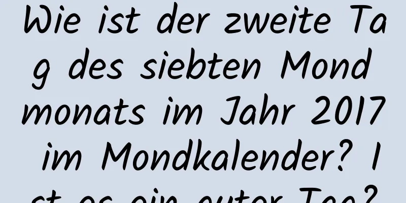 Wie ist der zweite Tag des siebten Mondmonats im Jahr 2017 im Mondkalender? Ist es ein guter Tag?