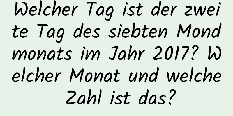 Welcher Tag ist der zweite Tag des siebten Mondmonats im Jahr 2017? Welcher Monat und welche Zahl ist das?