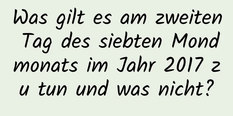 Was gilt es am zweiten Tag des siebten Mondmonats im Jahr 2017 zu tun und was nicht?