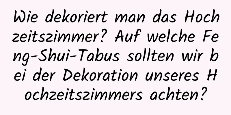 Wie dekoriert man das Hochzeitszimmer? Auf welche Feng-Shui-Tabus sollten wir bei der Dekoration unseres Hochzeitszimmers achten?