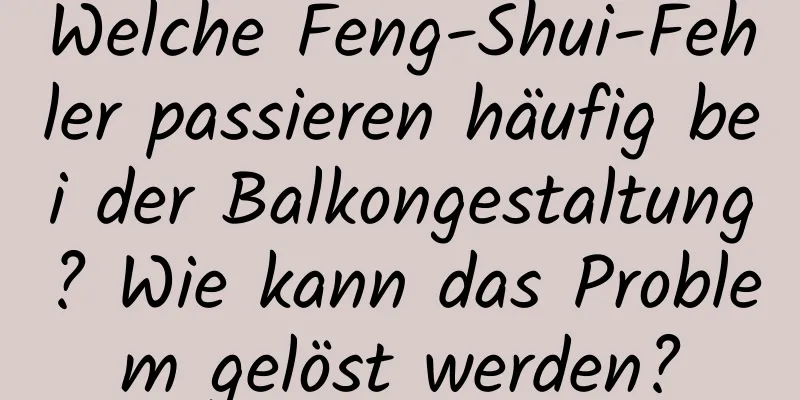 Welche Feng-Shui-Fehler passieren häufig bei der Balkongestaltung? Wie kann das Problem gelöst werden?