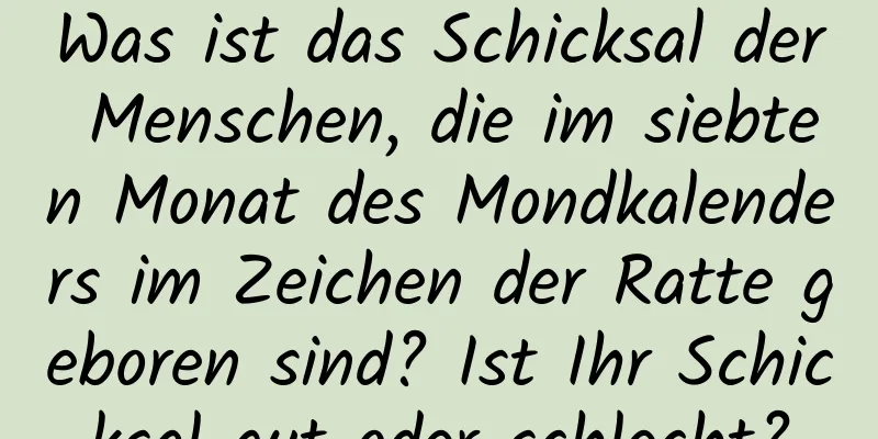 Was ist das Schicksal der Menschen, die im siebten Monat des Mondkalenders im Zeichen der Ratte geboren sind? Ist Ihr Schicksal gut oder schlecht?