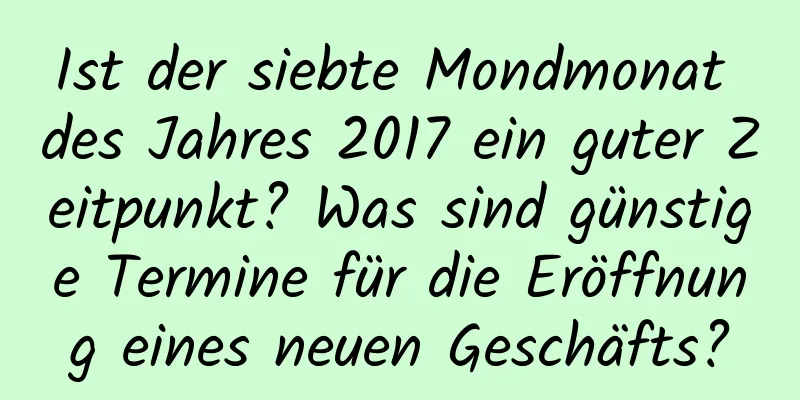 Ist der siebte Mondmonat des Jahres 2017 ein guter Zeitpunkt? Was sind günstige Termine für die Eröffnung eines neuen Geschäfts?