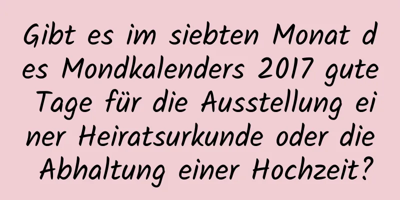 Gibt es im siebten Monat des Mondkalenders 2017 gute Tage für die Ausstellung einer Heiratsurkunde oder die Abhaltung einer Hochzeit?