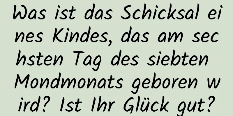 Was ist das Schicksal eines Kindes, das am sechsten Tag des siebten Mondmonats geboren wird? Ist Ihr Glück gut?