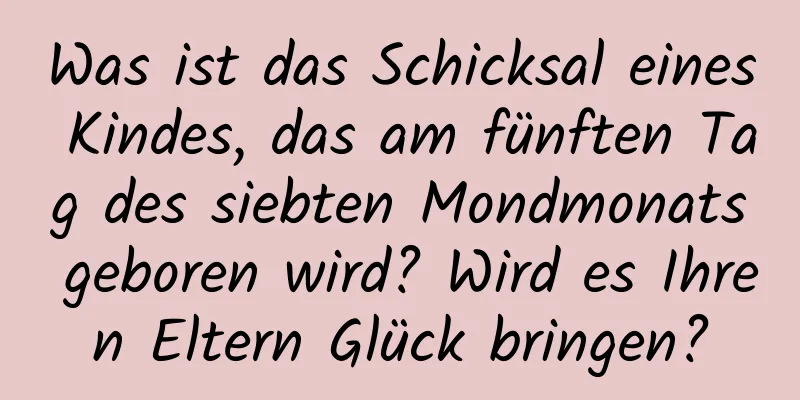 Was ist das Schicksal eines Kindes, das am fünften Tag des siebten Mondmonats geboren wird? Wird es Ihren Eltern Glück bringen?