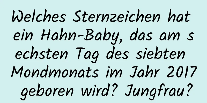 Welches Sternzeichen hat ein Hahn-Baby, das am sechsten Tag des siebten Mondmonats im Jahr 2017 geboren wird? Jungfrau?