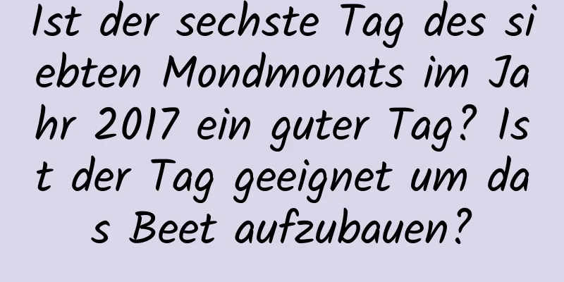 Ist der sechste Tag des siebten Mondmonats im Jahr 2017 ein guter Tag? Ist der Tag geeignet um das Beet aufzubauen?