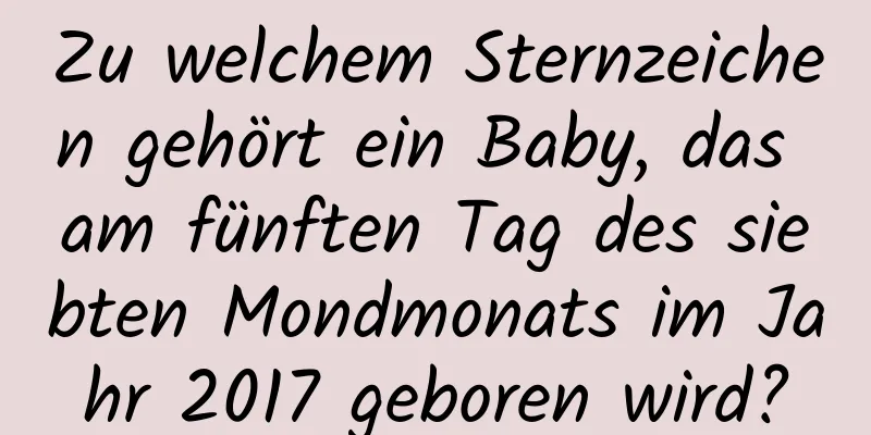 Zu welchem ​​Sternzeichen gehört ein Baby, das am fünften Tag des siebten Mondmonats im Jahr 2017 geboren wird?