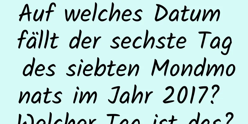 Auf welches Datum fällt der sechste Tag des siebten Mondmonats im Jahr 2017? Welcher Tag ist das?