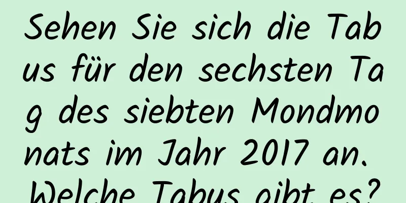 Sehen Sie sich die Tabus für den sechsten Tag des siebten Mondmonats im Jahr 2017 an. Welche Tabus gibt es?