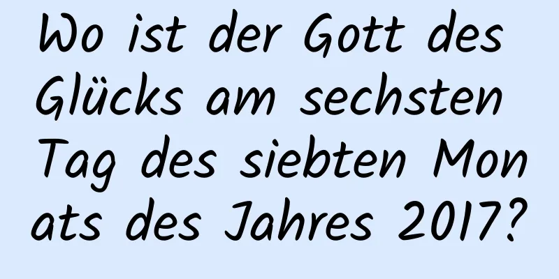 Wo ist der Gott des Glücks am sechsten Tag des siebten Monats des Jahres 2017?