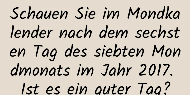 Schauen Sie im Mondkalender nach dem sechsten Tag des siebten Mondmonats im Jahr 2017. Ist es ein guter Tag?