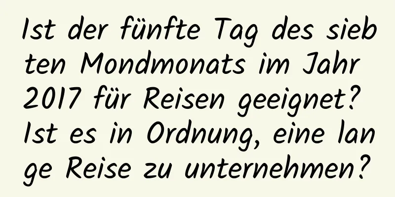 Ist der fünfte Tag des siebten Mondmonats im Jahr 2017 für Reisen geeignet? Ist es in Ordnung, eine lange Reise zu unternehmen?