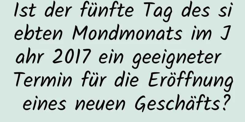 Ist der fünfte Tag des siebten Mondmonats im Jahr 2017 ein geeigneter Termin für die Eröffnung eines neuen Geschäfts?