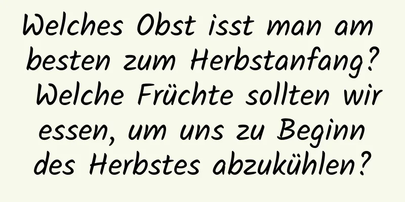 Welches Obst isst man am besten zum Herbstanfang? Welche Früchte sollten wir essen, um uns zu Beginn des Herbstes abzukühlen?