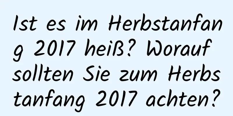 Ist es im Herbstanfang 2017 heiß? Worauf sollten Sie zum Herbstanfang 2017 achten?