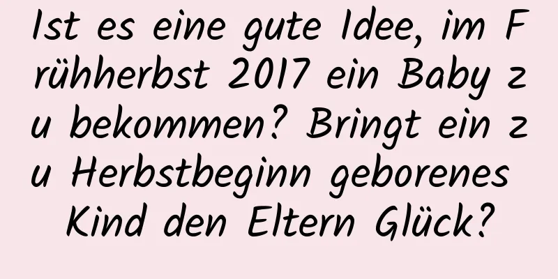 Ist es eine gute Idee, im Frühherbst 2017 ein Baby zu bekommen? Bringt ein zu Herbstbeginn geborenes Kind den Eltern Glück?