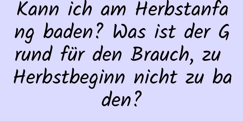 Kann ich am Herbstanfang baden? Was ist der Grund für den Brauch, zu Herbstbeginn nicht zu baden?