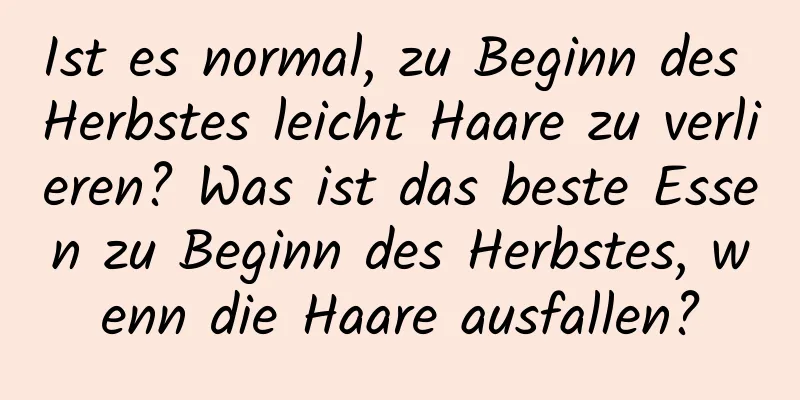 Ist es normal, zu Beginn des Herbstes leicht Haare zu verlieren? Was ist das beste Essen zu Beginn des Herbstes, wenn die Haare ausfallen?