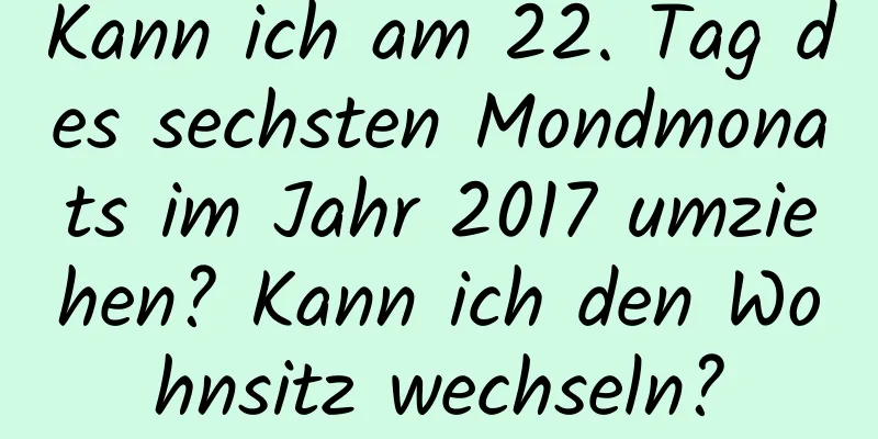 Kann ich am 22. Tag des sechsten Mondmonats im Jahr 2017 umziehen? Kann ich den Wohnsitz wechseln?