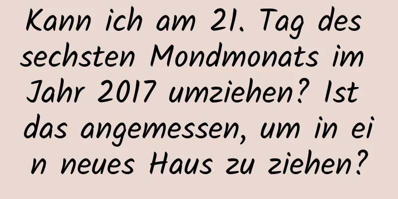 Kann ich am 21. Tag des sechsten Mondmonats im Jahr 2017 umziehen? Ist das angemessen, um in ein neues Haus zu ziehen?