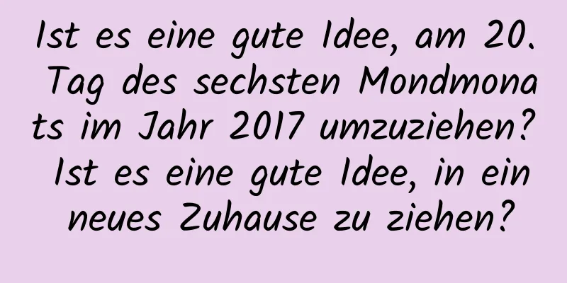 Ist es eine gute Idee, am 20. Tag des sechsten Mondmonats im Jahr 2017 umzuziehen? Ist es eine gute Idee, in ein neues Zuhause zu ziehen?