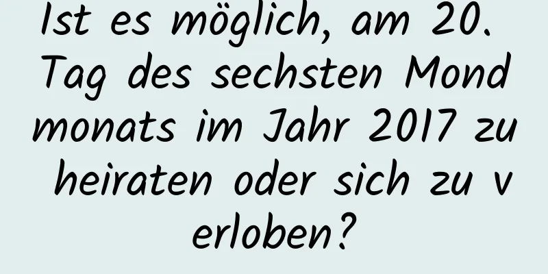 Ist es möglich, am 20. Tag des sechsten Mondmonats im Jahr 2017 zu heiraten oder sich zu verloben?