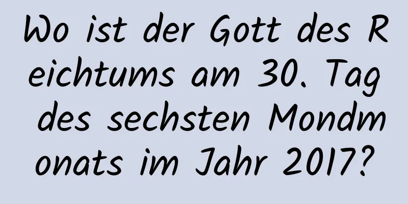 Wo ist der Gott des Reichtums am 30. Tag des sechsten Mondmonats im Jahr 2017?