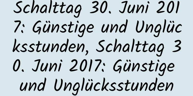 Schalttag 30. Juni 2017: Günstige und Unglücksstunden, Schalttag 30. Juni 2017: Günstige und Unglücksstunden