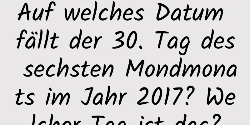 Auf welches Datum fällt der 30. Tag des sechsten Mondmonats im Jahr 2017? Welcher Tag ist das?