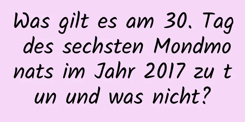 Was gilt es am 30. Tag des sechsten Mondmonats im Jahr 2017 zu tun und was nicht?