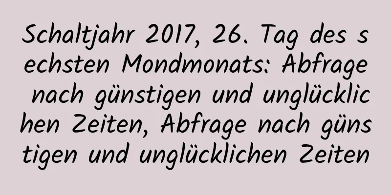 Schaltjahr 2017, 26. Tag des sechsten Mondmonats: Abfrage nach günstigen und unglücklichen Zeiten, Abfrage nach günstigen und unglücklichen Zeiten