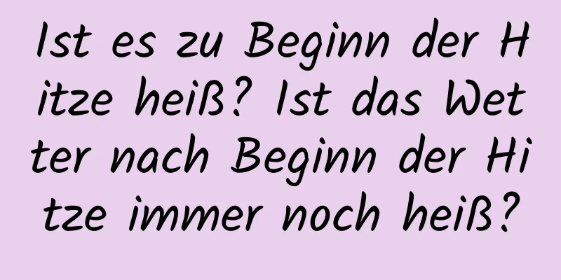 Ist es zu Beginn der Hitze heiß? Ist das Wetter nach Beginn der Hitze immer noch heiß?