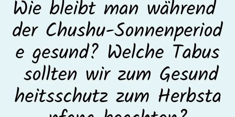 Wie bleibt man während der Chushu-Sonnenperiode gesund? Welche Tabus sollten wir zum Gesundheitsschutz zum Herbstanfang beachten?