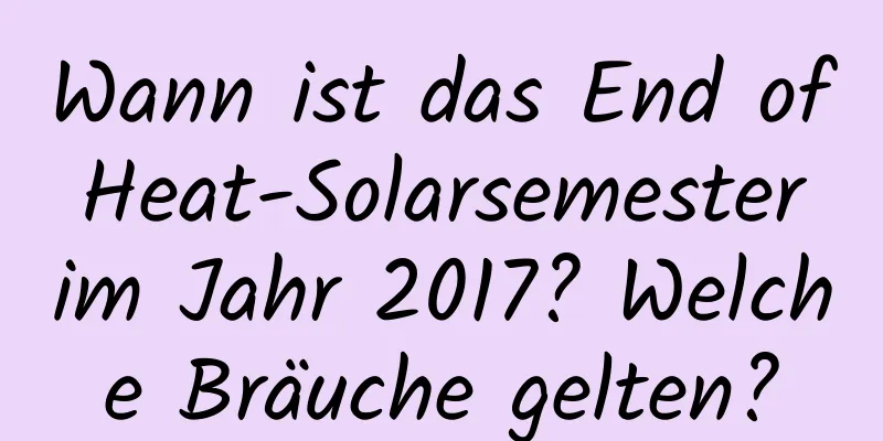 Wann ist das End of Heat-Solarsemester im Jahr 2017? Welche Bräuche gelten?