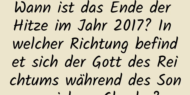 Wann ist das Ende der Hitze im Jahr 2017? In welcher Richtung befindet sich der Gott des Reichtums während des Sonnenjahres Chushu?