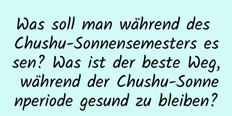 Was soll man während des Chushu-Sonnensemesters essen? Was ist der beste Weg, während der Chushu-Sonnenperiode gesund zu bleiben?