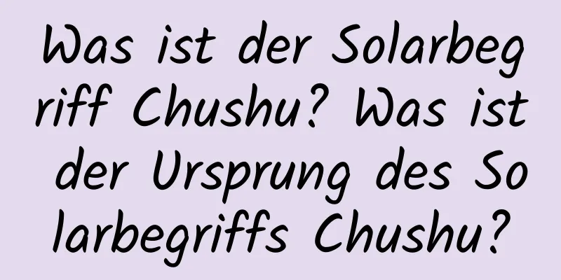 Was ist der Solarbegriff Chushu? Was ist der Ursprung des Solarbegriffs Chushu?